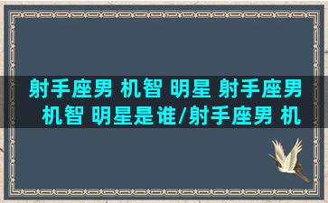 射手座男 机智 明星 射手座男 机智 明星是谁/射手座男 机智 明星 射手座男 机智 明星是谁-我的网站